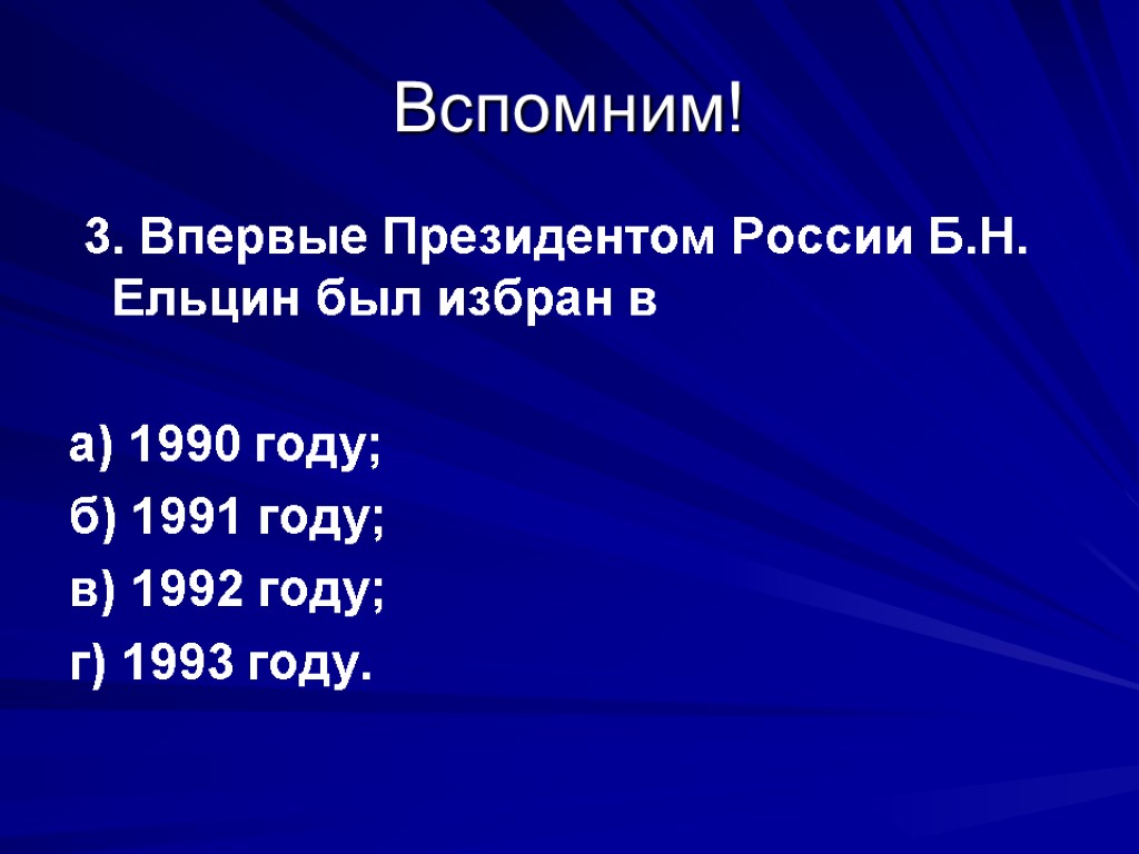 Вспомним! 3. Впервые Президентом России Б.Н. Ельцин был избран в а) 1990 году; б)